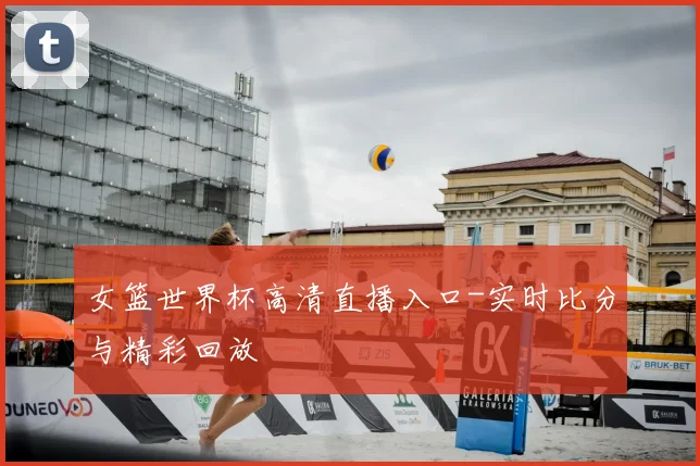 女篮世界杯高清直播入口-实时比分与精彩回放