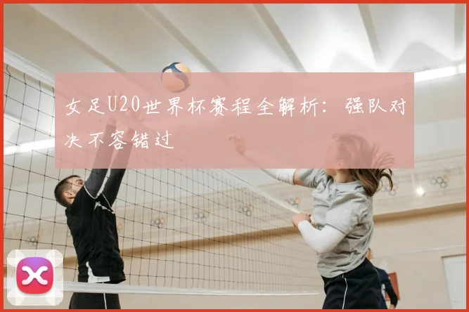 女足U20世界杯赛程全解析：强队对决不容错过