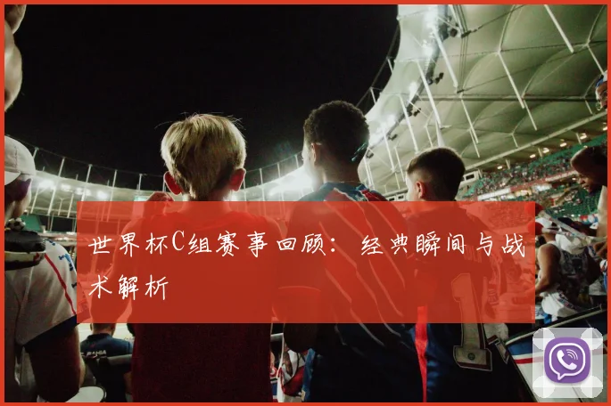 世界杯C组赛事回顾:经典瞬间与战术解析