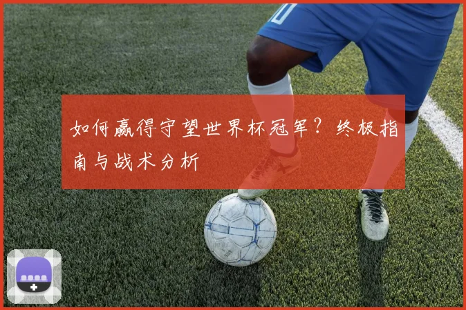 如何赢得守望世界杯冠军?终极指南与战术分析