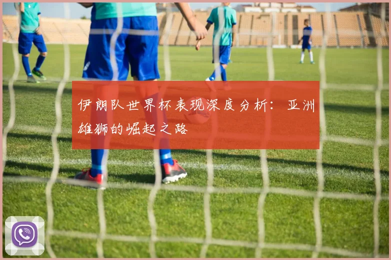 伊朗队世界杯表现深度分析：亚洲雄狮的崛起之路