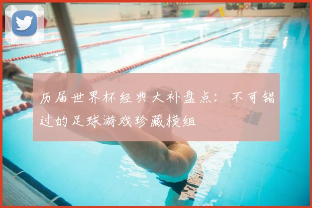 历届世界杯经典大补盘点：不可错过的足球游戏珍藏模组