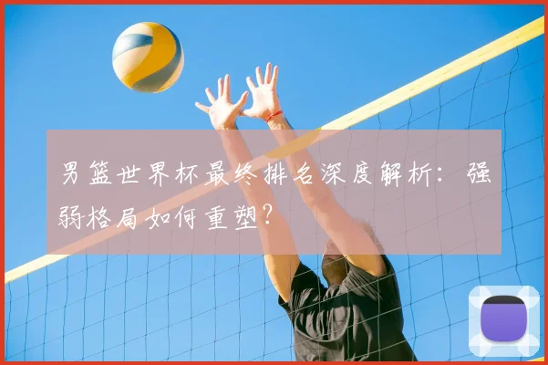男篮世界杯最终排名深度解析:强弱格局如何重塑?