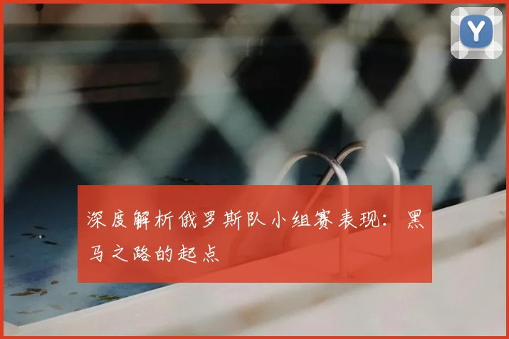 深度解析俄罗斯队小组赛表现:黑马之路的起点