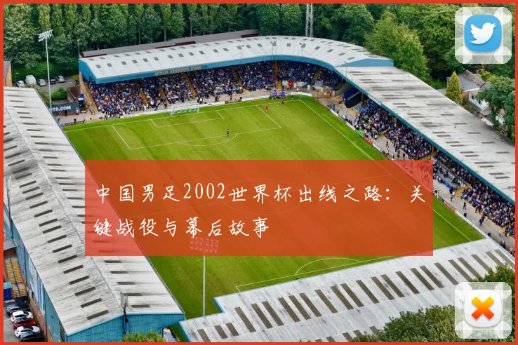 中国男足2002世界杯出线之路:关键战役与幕后故事