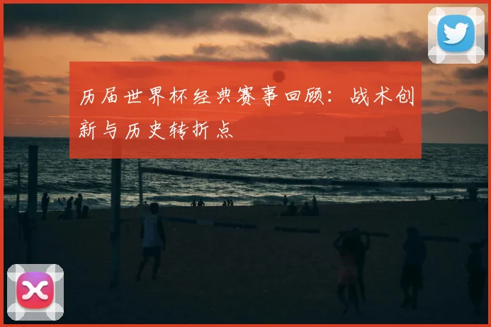 历届世界杯经典赛事回顾：战术创新与历史转折点