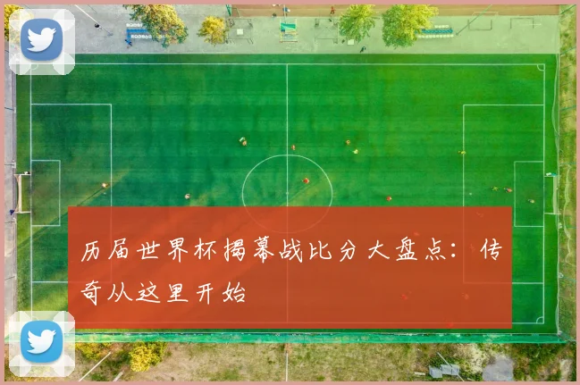 历届世界杯揭幕战比分大盘点：传奇从这里开始