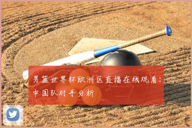 男篮世界杯欧洲区直播在线观看：中国队对手分析