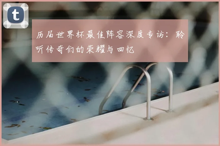 历届世界杯最佳阵容深度专访：聆听传奇们的荣耀与回忆