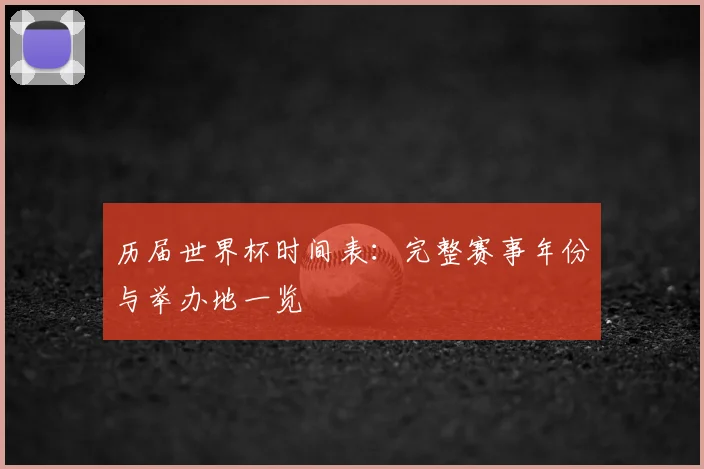 历届世界杯时间表：完整赛事年份与举办地一览