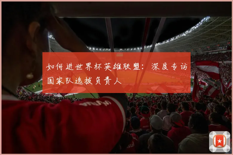 如何进世界杯英雄联盟:深度专访国家队选拔负责人