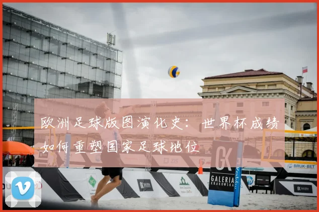 欧洲足球版图演化史：世界杯成绩如何重塑国家足球地位