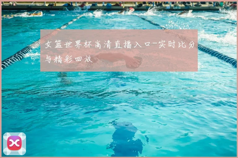 女篮世界杯高清直播入口-实时比分与精彩回放