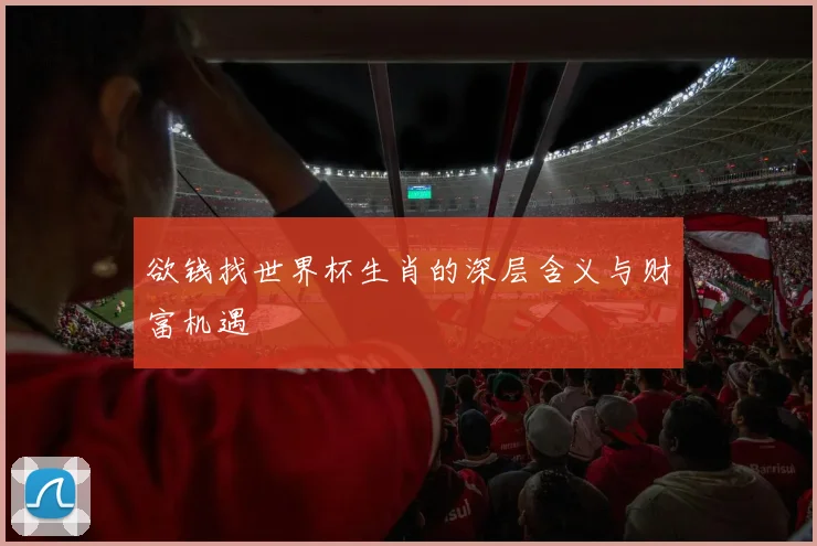 欲钱找世界杯生肖的深层含义与财富机遇