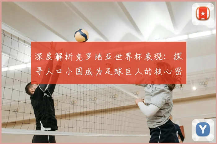 深度解析克罗地亚世界杯表现：探寻人口小国成为足球巨人的核心密码