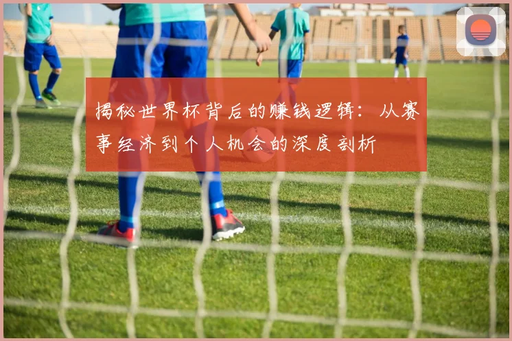揭秘世界杯背后的赚钱逻辑：从赛事经济到个人机会的深度剖析