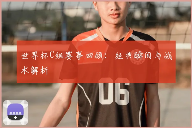 世界杯C组赛事回顾:经典瞬间与战术解析