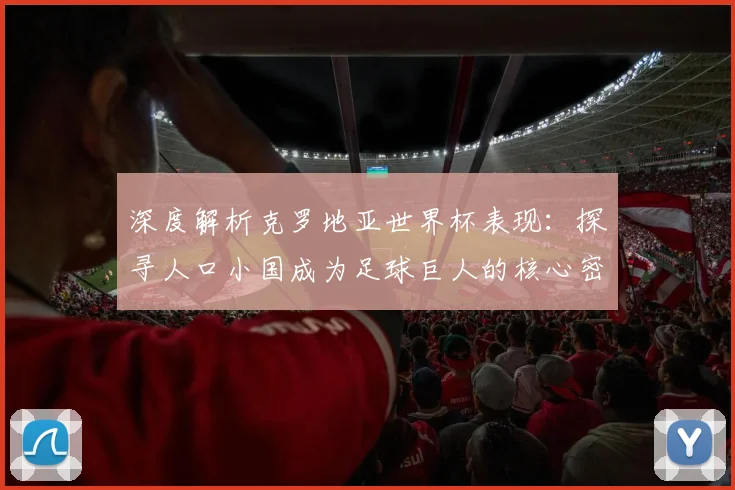 深度解析克罗地亚世界杯表现:探寻人口小国成为足球巨人的核心密码